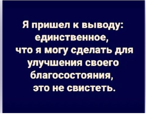 Я пришел к выводу единственное что я могу сделать для улучшения своего благосостояния это не свистеть