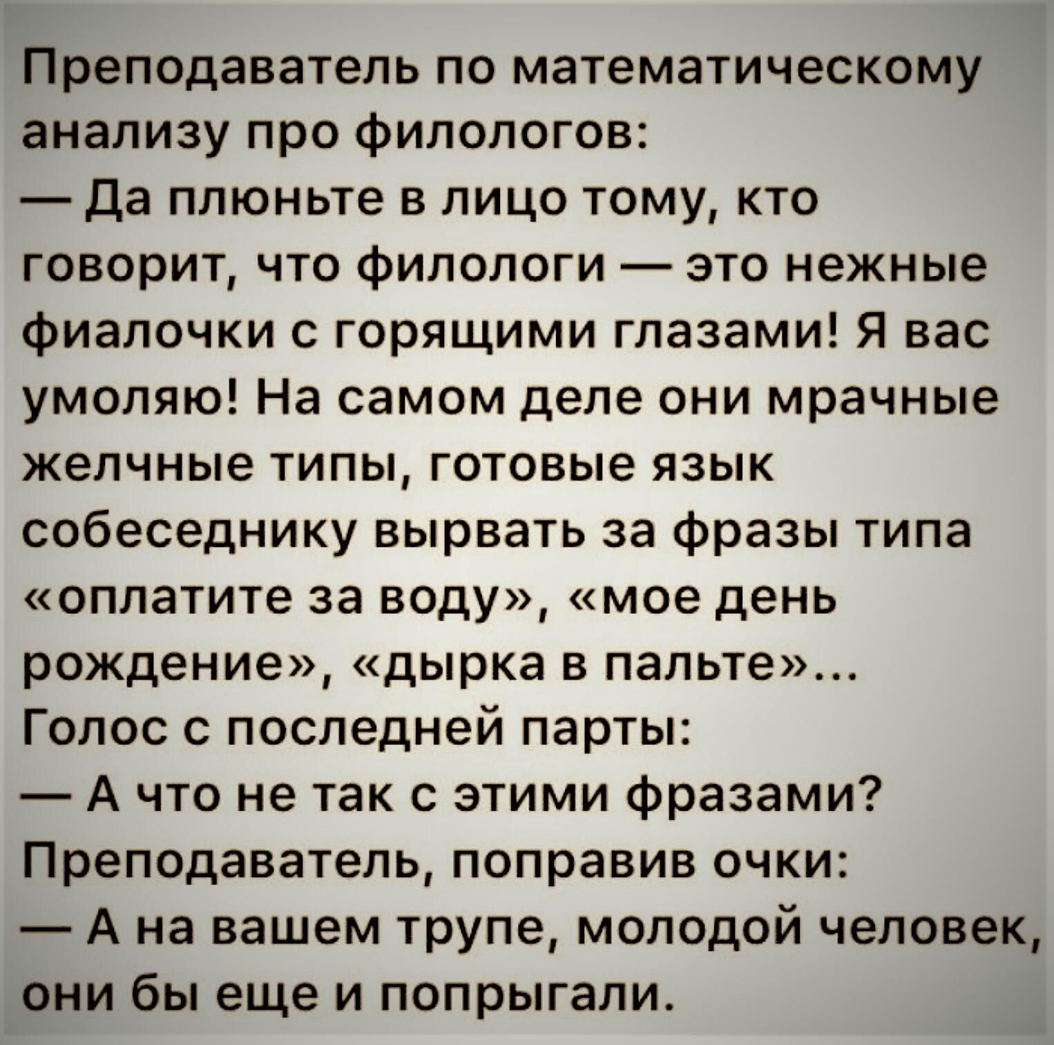 Преподаватель по математическому анализу про филологов да плюньте в лицо тому кто говорит что Филологи это нежные фиапочки с горящими глазами Я вас умоляю На самом деле они мрачные желчные типы готовые язык собеседнику вырвать за Фразы типа оплатите за воду мое день рождение дырка в папьте Голос с последней парты А что не так с этими фразами Преподаватель поправив очки А на вашем трупе молодой чел