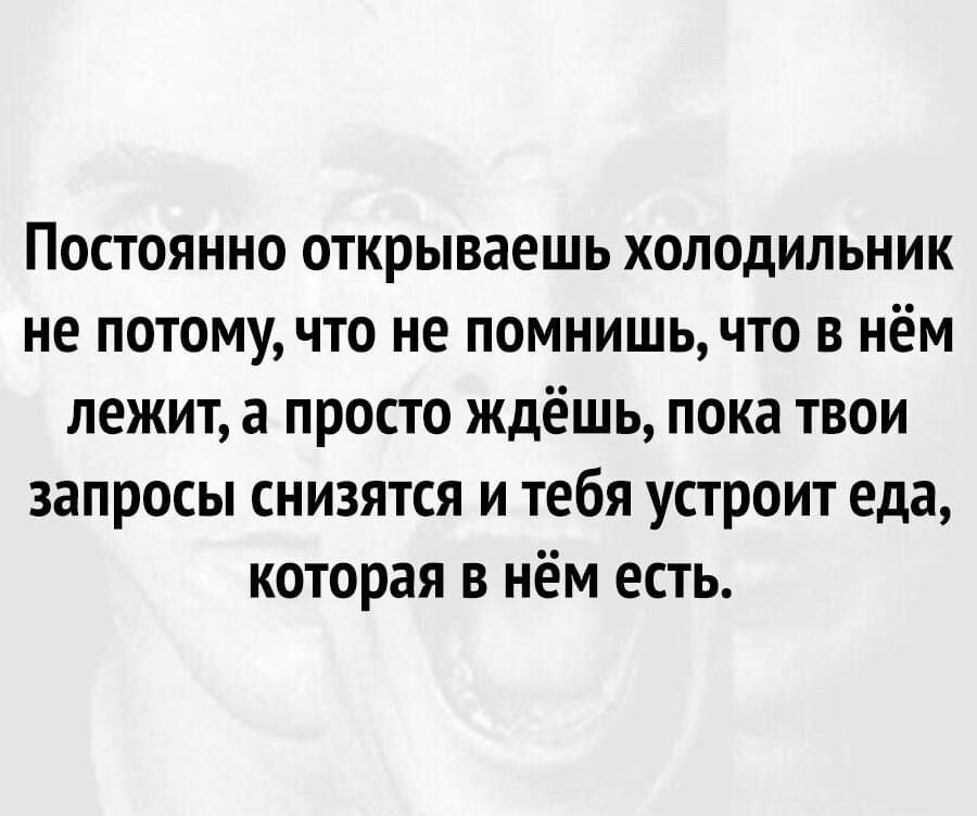 Постоянно открываешь холодильник не потомучто не помнишь что в нём лежит а просто ждёшь пока твои запросы снизятся и тебя устроит еда которая в нём есть