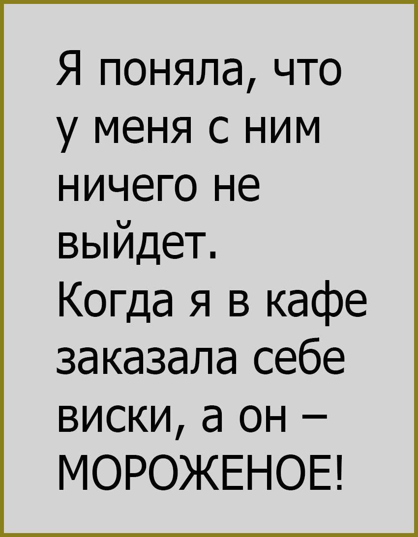 Я поняла что у меня с ним ничего не выйдет Когда я в кафе заказала себе виски а он МОРОЖЕНОЕ