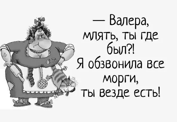 Валера млять ты где был Я обзвонила все морги ты везде есть