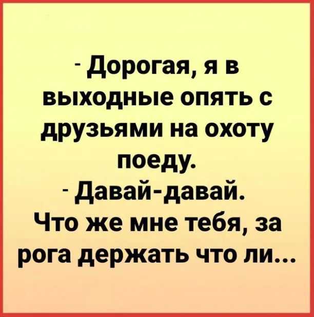 дорогая я в выходные опять с друзьями на охоту поеду давай давай Что же мне тебя за рога держать что ли