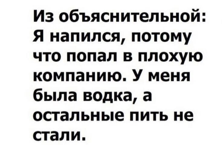 Из объяснительной Я напился потому что попал в плохую компанию У меня была водка а остальные пить не стали