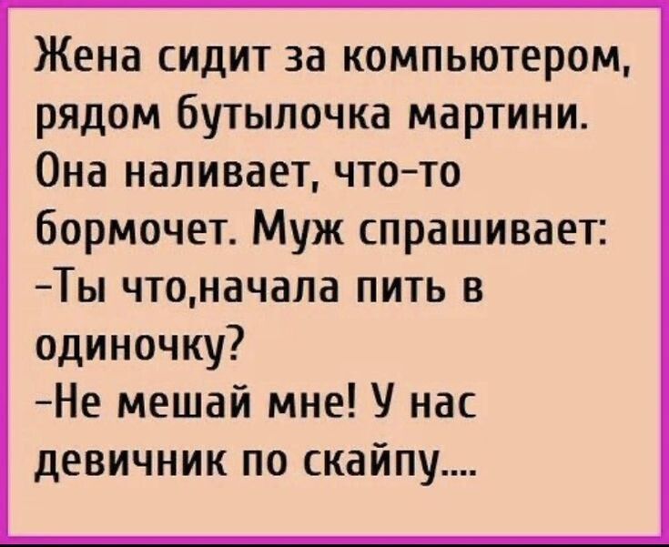 Жена сидит за компьютером рядом бутылочка мартини Она наливает чтото бормочет Муж спрашивает Ты чтоначала пить в одиночку Не мешай мне У нас девичник по скайпу