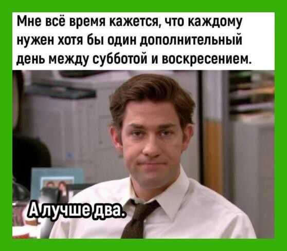 Мне всё время кажется что каждому нужен хотя бы один дополнительный день между субботой и воскресением