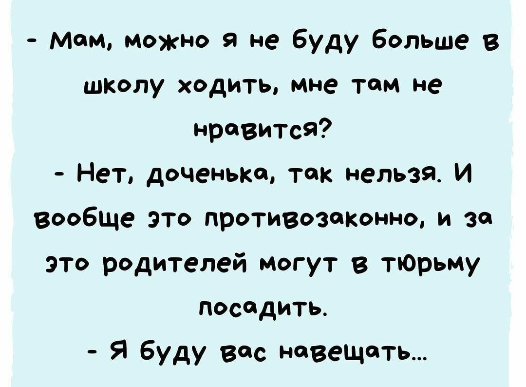 мам можно я не буду Больше в школу ходить мне там ие нравится Нет доченька так нельзя И вооБще это противозаконно и за это родителей могут в тЮрьму посидить Я буду Вас навещать