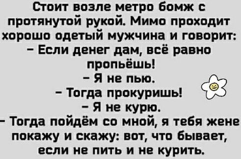 Стоит возле метро бомж протянутой рукой Мимо проходит хорошо одетый мужчина и говорит Если денег дам всё равно пропьёшь Я не пью Тогда прокуришь Я не курю Тогда пойдём со мной я тебя жене покажу и скажу вот что бывает ЕСЛИ НВ ПИТЬ И НЕ КУРИТЬ