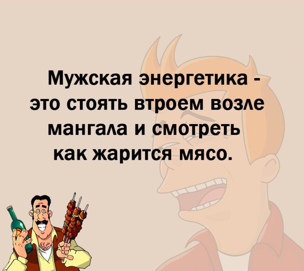 Мужская энергетика это стоять втроем возле мангаа и смотреть как жарится мясо