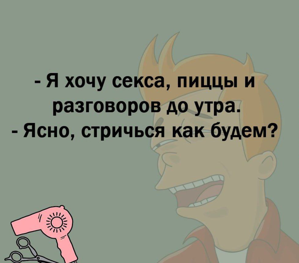 Я хочу секса пиццы и разговоров до утра Ясно стричься как будем