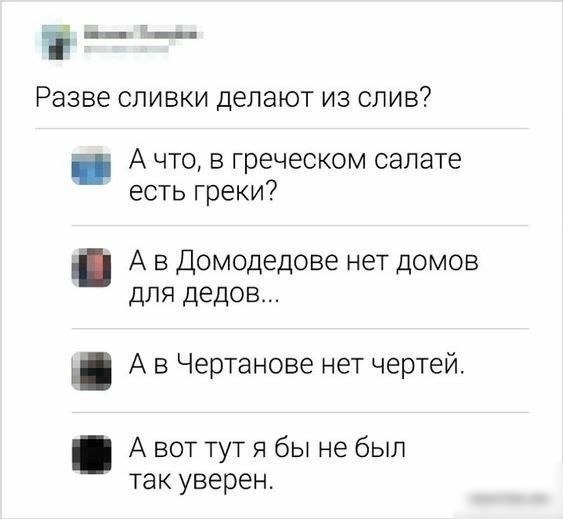 Разве сливки делают из слив А что в греческом салате есть греки А в Домодедове нет домов для дедов А в Чертанове нет чертей А вот тут я бы не был так уверен