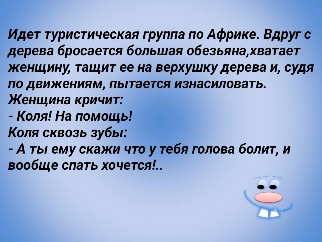 дет туристическая группа па Африке Вдруг дерева бросается большая обеьянахватает женщину тащит ее на верхушку дерева и судя по движениям пытается изнасиловать Женщина кричит Коля На помощь Коля сквозь зубы А ты ему скажи ч я голова болит и вообще спать хочется