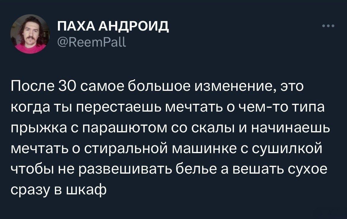 ПАХА АНДРОИд РентРнЦ После 30 самое большое изменение это когда ты перестаешь мечтать о чем то типа прыжка с парашютом со скалы и начинаешь мечтать о стиральной машинке с сушипкой ЧТОБЫ не развешивать белье а ЕЕШЭТЬ СУХОЕ сразу в шкаф