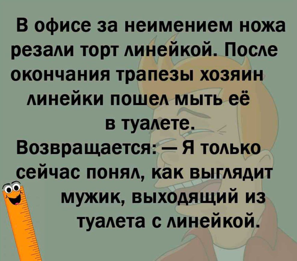 В офисе за неимением ножа резали торт линейкой После окончания трапезы хозяин линейки пошеА мыть её в туаАете Возвращается Я только сейчас понял как выглядит Г мужик выходящий из туалета с линейкой