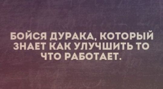 БОЙСЯ дУРАКА КОТОРЫЙ ЗНАЕТ КАК УЛУЧШИТЬ ТО ЧТО РАБОТАЕТ