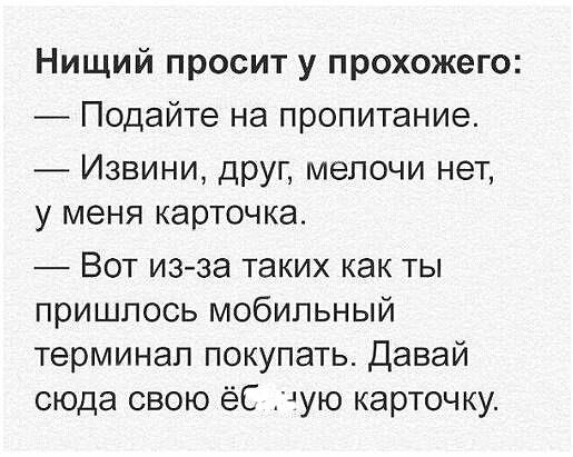 Нищий просит у прохожего Подайте на пропитание Извини друг мелочи нет у меня карточка Вот изза таких как ты пришлось мобильный терминал покупать Давай сюда свою ёС чую карточку