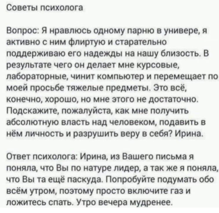 Советы психолога Вопрос я нравлюсь одному парню универе и активно мим Флиртую и старательно поддерживаю его надежды на нашу близость В результате чего он делает мне курсовые лабораторные чинит компьютер и перемещает по моей просьбе тяжелые предметы Это все конечно хорошо но мне этого не достаточно Подскажите пожалуйста как мне получить абсолютную власть над человеком подавить нём личность и разруш