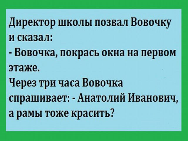 Директор школы позвал Вовочку и сказал Вовочка покрась окна на первом этаже Через три часа Вовочка спрашивает Анатолий Иванович а рамы тоже красить