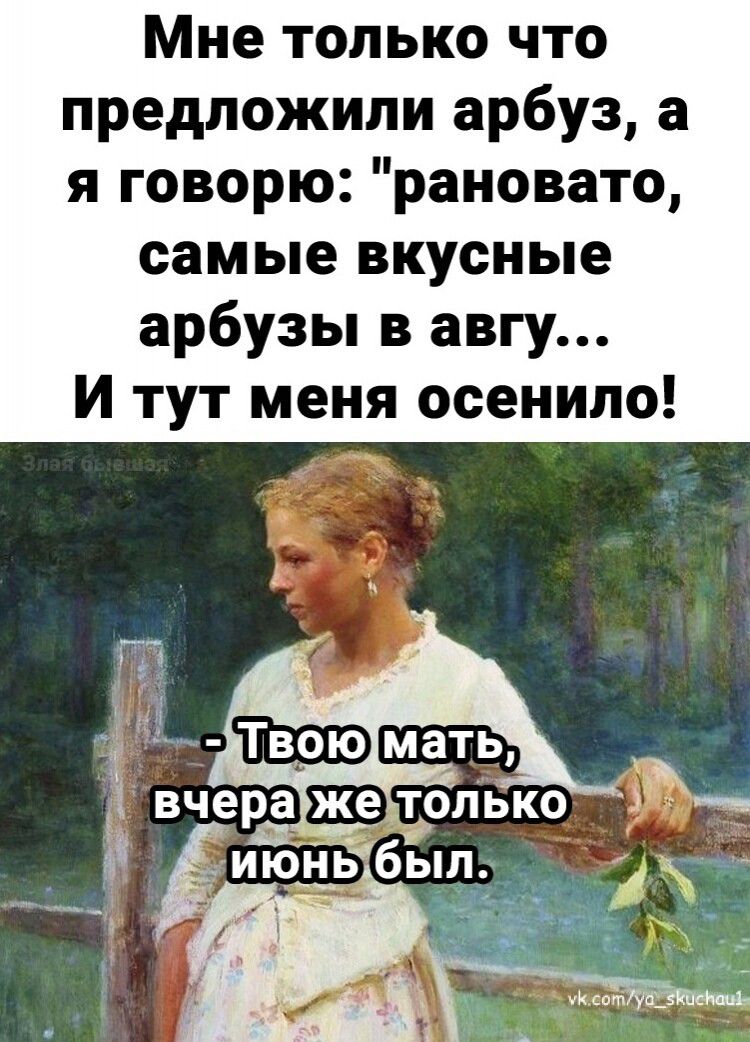 Мне только что предложили арбуз а я говорю рановато самые вкусные арбузы в авгу И тут меня осенило