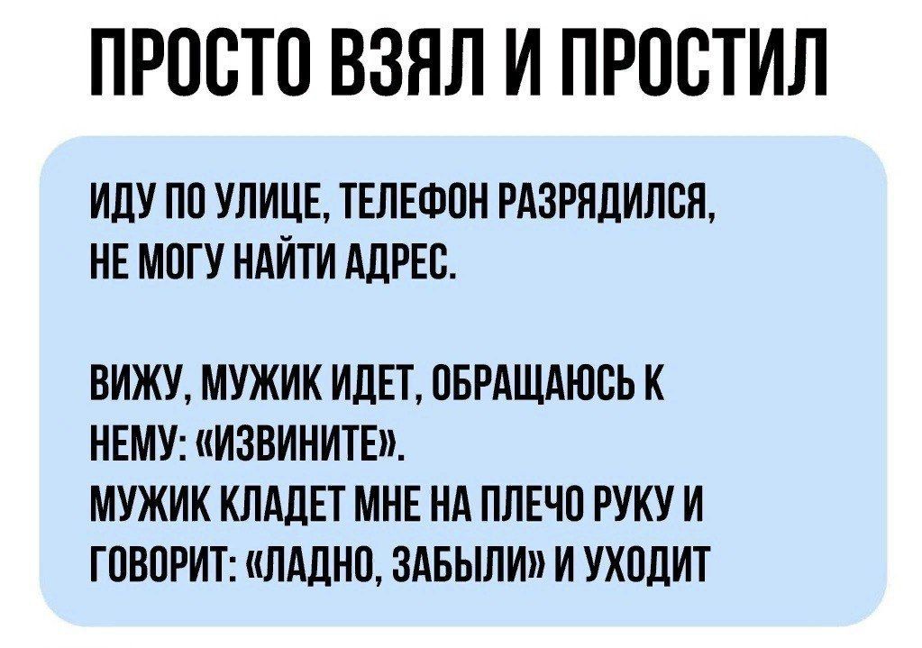 ПРООТО ВЗЯЛ И ПРООТИЛ ИЛУ ПО УЛИЦЕ ТЕЛЕФОН РАЗРПЦИЛЩ НЕМОГУ НАЙТИ АДРЕС ВИЖУ МУЖИК ИДЕТ ОБРАШАЮОЬ К ИЕМУ ИЗВИНИТЕ МУЖИК КЛАДЕТ МНЕ Нд ПЛЕЧО РУКУ И ГОВОРИТ ПАДНО ЗАБЫЛИ И УХОДИТ