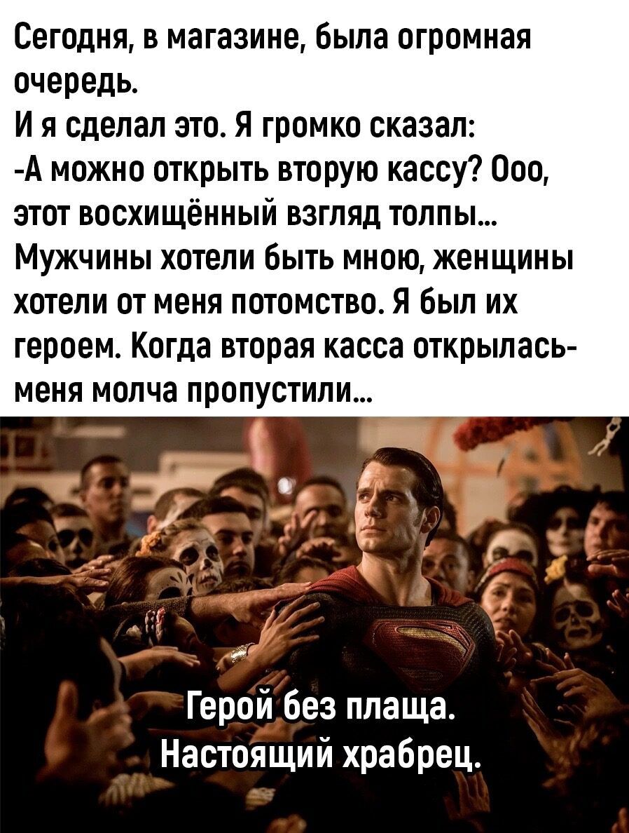 Сегодня в магазине была огромная очередь И я сделал это Я громко сказал А можно открыть вторую кассу Ооо этот восхищённый взгляд толпы Мужчины хотели быть мною женщины хотели от меня потомство Я был их героем КПГДЗ ВТОПЗЯ касса ОТКРЫЛЗСЬ МЕНЯ МОПЧЗ ПРППУСТИЛИ Герой Без плаща Настоящий храбрец