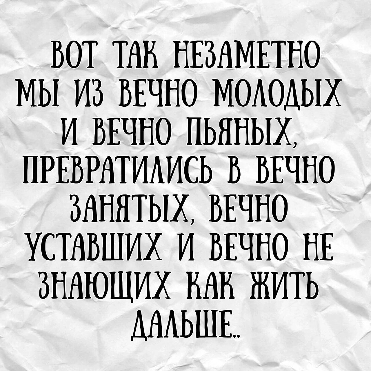 ВОТ ТНН НЕВНМЕТНО МЫ ИЗ ВЕЧНО МОАОАЫХ И ВЕЧНО ПЬННЫХ ПРЕВРНТИАИСЬ В ВЕЧНО ВАННТЫХ ВЕЧНО УСТАВШИХ И ВЕЧНО НЕ ВННЮЩИХ НАН ЖИТЬ АНАЬШЕ