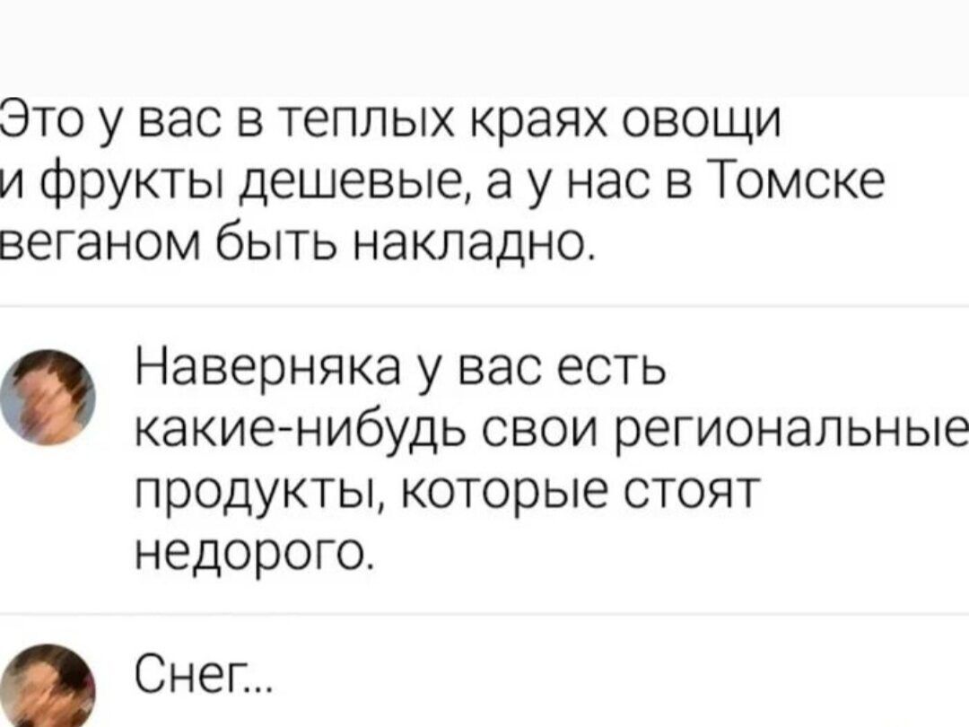 Это у вас в ТеПЛЫХ краях овощи и фрукты дешевые а у нас в Томске веганом быть накладно Наверняка у вас есть какие нибудь свои региональные продукты которые стоят недорого Снег