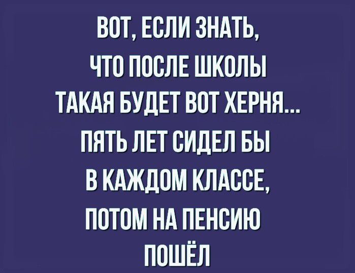 ВОТ ЕОЛИ ЗНАТЬ ЧТО ПОСЛЕ ШКОЛЫ ТАКАЯ БУДЕТ ВОТ ХЕРНЯ ПЯТЬ ЛЕТ ОИДЕЛ БЫ В КАЖДОМ КЛАССЕ ПОТОМ НА ПЕНОИЮ ПОШЁЛ