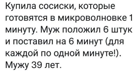 Купила сосиски которые готовятся в микроволновке 1 минуту Муж положил 6 штук и поставил на 6 минут для каждой по одной минуте Мужу 39 лет