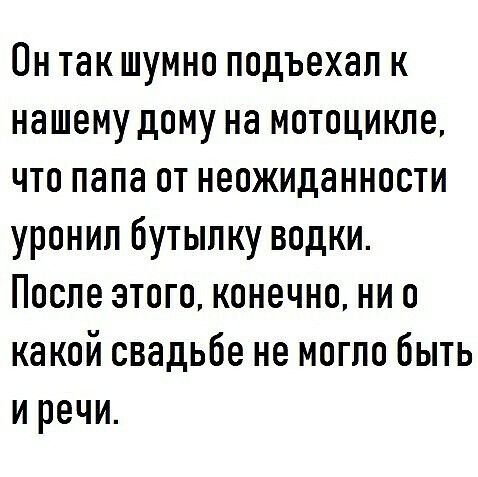 Он так шумно подъехал к нашему дому на мотоцикле что папа от неожиданности уронил бутылку водки После этого конечно ни о какой свадьбе не могло быть и речи