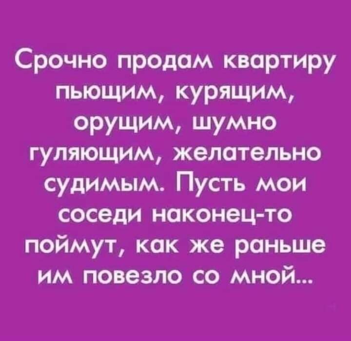 Срочно продам квартиру пьющим курящим орущим шумно гуляющим желательно судимым Пусть мои соседи наконец то поймут как же роньше им повезло со мной