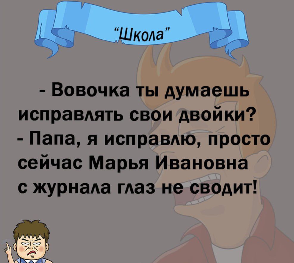 м Вовочка ты думаешь исправлять свои двойки Папа я исправдю просто сейчас Марья Ивановна с журнала маз не сводит