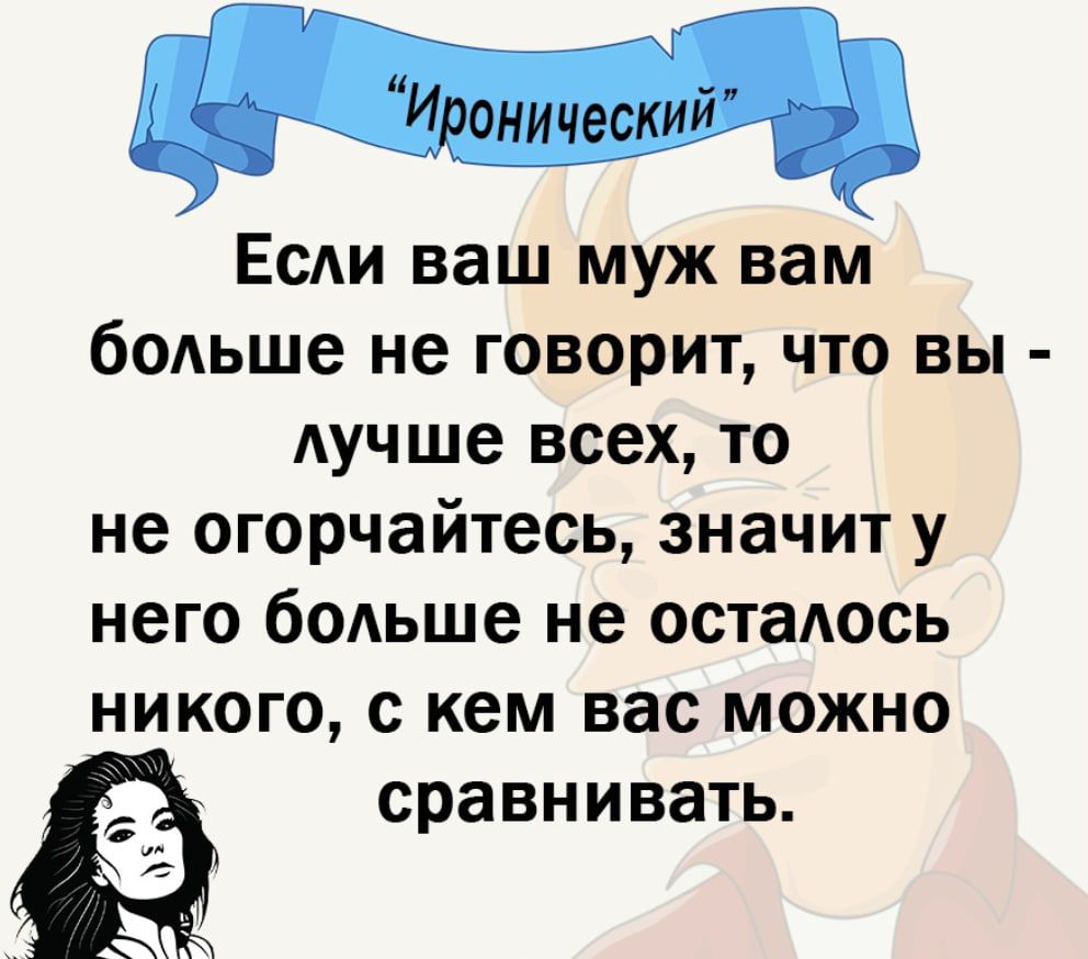 Есди ваш муж вам больше не говорит что вы лучше всех то не огорчайтесь значит у него больше не осталось никого с кем вас можно А сравнивать