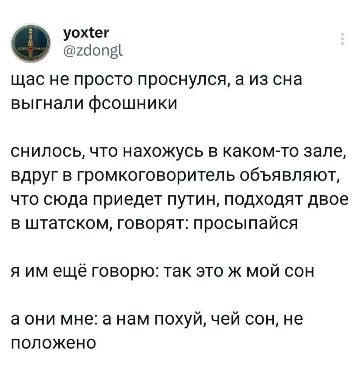уохіег ШОПЁЪ ЩЗС не ПРОСТО ПрОСНУЛСЯ 3 Из СНЭ БЫГНЭПИ фСОШН И КИ снилось что нахожусь в какомгто зале вдруг в громкоговоритель объявляют что сюда приедет путин подходят двое в штатском говорят просыпайся я им ещё говорю так это ж мой сон а они мне а нам похуй чей сон не положено