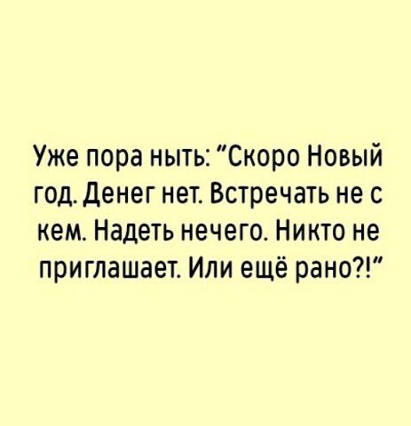 Уже пора ныть Скоро Новый год Денег нет Встречать не с кем Надеть нечего Никто не приглашает Или ещё рано