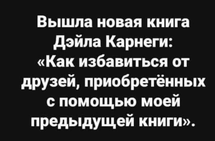 Вышла новая книга дэйпа Карнеги Как избавиться от друзей приобретённых с помощью моей предыдущей книги