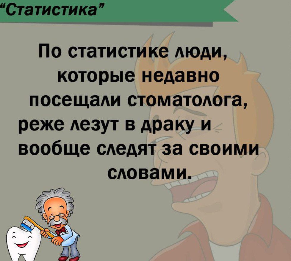 По статистике люди которые недавно посещали стоматолога реже лезут в драку и вообще следят за своими САОВЭМИ ЧЁ 7 ШЗ