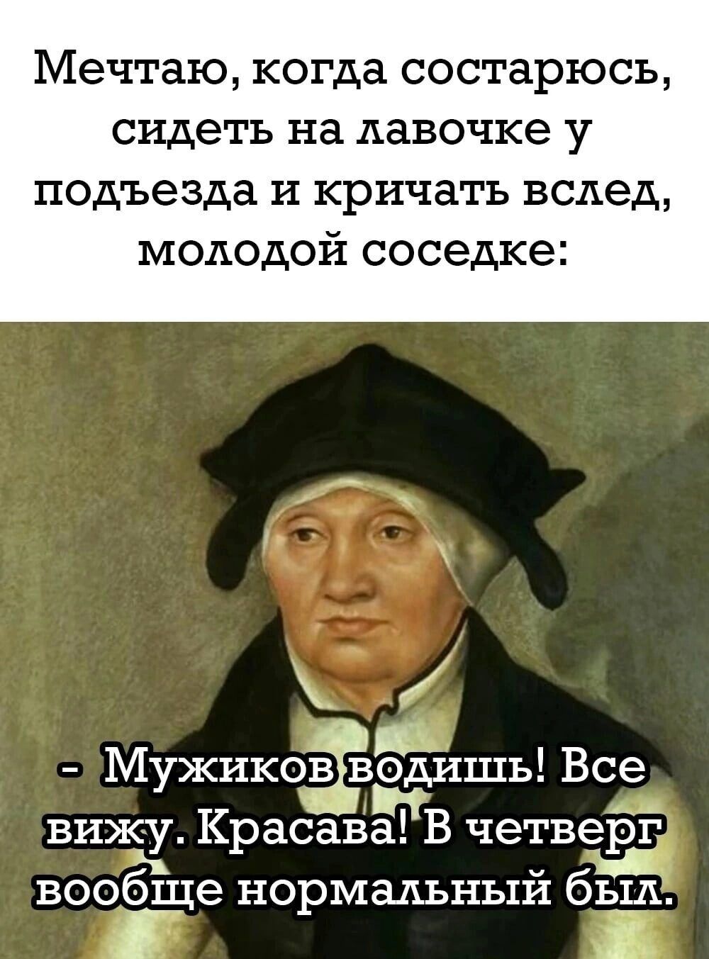 Мечтаю когда состарюсь сидеть на лавочке у подъезда и кричать вслед молодой соседке _ Мужикоівёіишь Все вижу Красава В четверг вообще нормальный бЁтЁА
