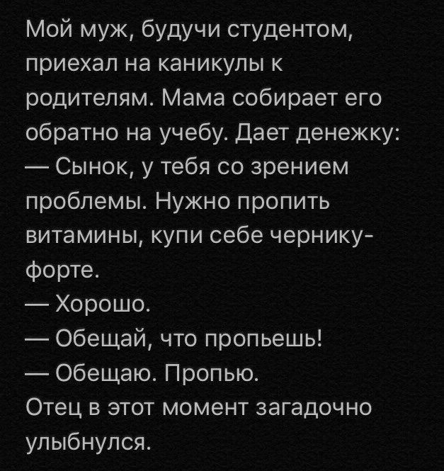 Мой муж будучи студентом приехал на каникулы к родителям Мама собирает его обратно на учебу Дает денежку Сынок у тебя со зрением проблемы Нужно пропить витамины купи себе чернику форте Хорошо Обещай что пропьешь Обещаю Пропью Отец в этот момент загадочно улыбнулся