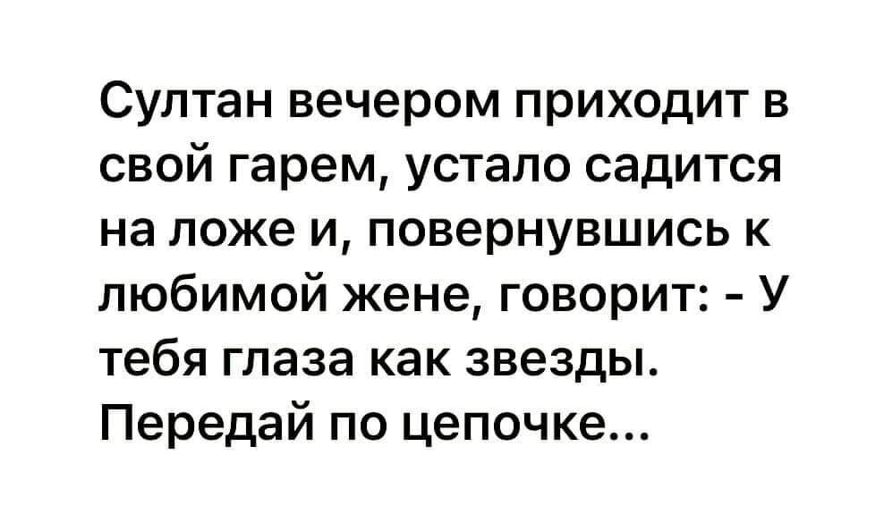 Султан вечером приходит в свой гарем устало садится на ложе и повернувшись к любимой жене говорит У тебя глаза как звезды Передай по цепочке