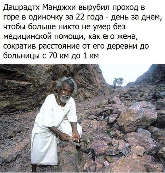 Дашрадтх Манджхи вырубил проход в горе в одиночку за 22 года день за днем чтобы больше ник го не умер без медицинской помощи как его жена сократив рассгояние от его деревни до больницы 70 км до 1 км