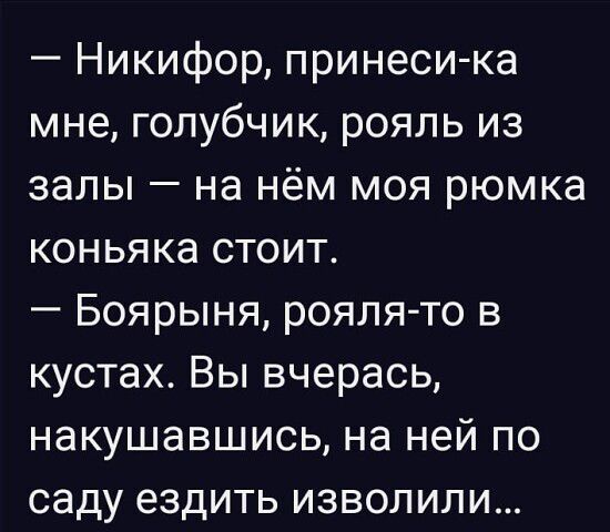 Никифор принеси ка мне голубчик рояль из залы на нём моя рюмка коньяка стоит Боярыня рояля то в кустах Вы вчерась накушавшись на ней по саду ездить изволили