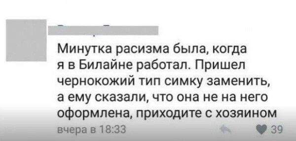 _ Минутка расизма была когда я в Билайна работал Пришел чернокожий тип симку заменить а ему сказали что она не на него оформлеиа приходите с хозяином