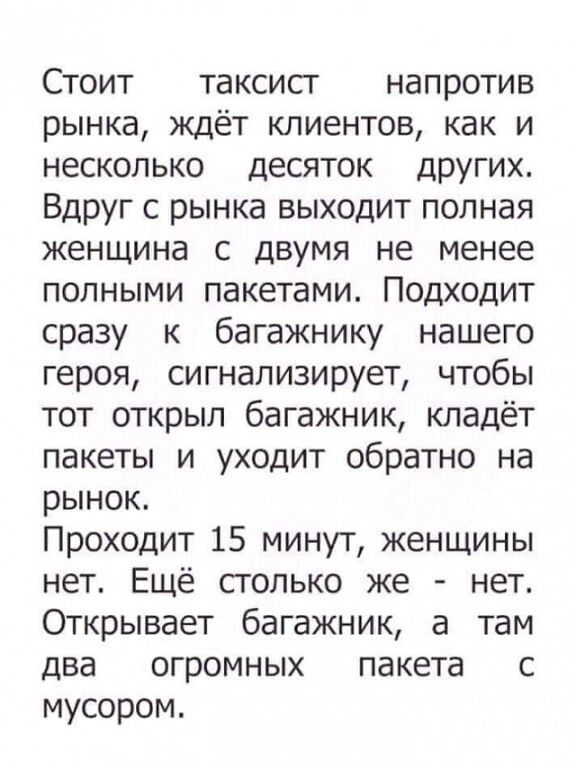 Стоит таксист напротив рынка ждёт клиентов как и несколько десяток других Вдруг с рынка выходит полная женщина с двумя не менее полными пакетами Подходит сразу к багажнику нашего героя сигнализирует чтобы тот открыл багажник кладёт пакеты и уходит обратно на рынок_ Проходит 15 минут женщины нет Ещё сголько же нет Открывает багажник а там два огромных пакета с мусором