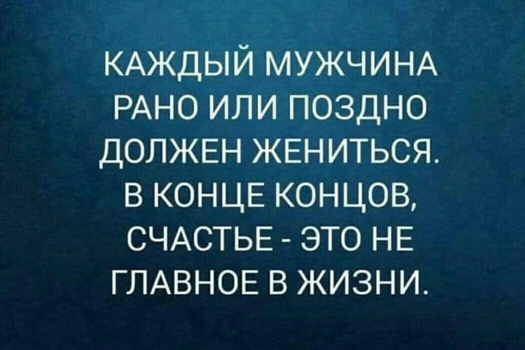 КАЖДЫЙ МУЖЧИНА РАНО или поздно ДОЛЖЕН ЖЕНИТЬСЯ в КОНЦЕ концов СЧАСТЬЕ это НЕ ГЛАВНОЕ в жизни