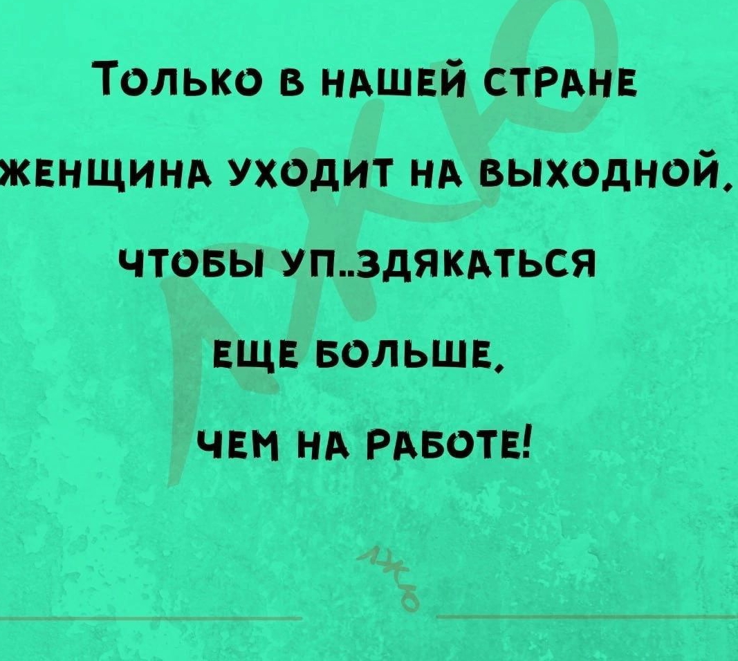 Только в НАШЕЙ СТРАНЕ жвнщинп Уходит НА выходной чтовы упэдякдться ЕЩЕ вольшг ЧЕН НА РАБОТЕ