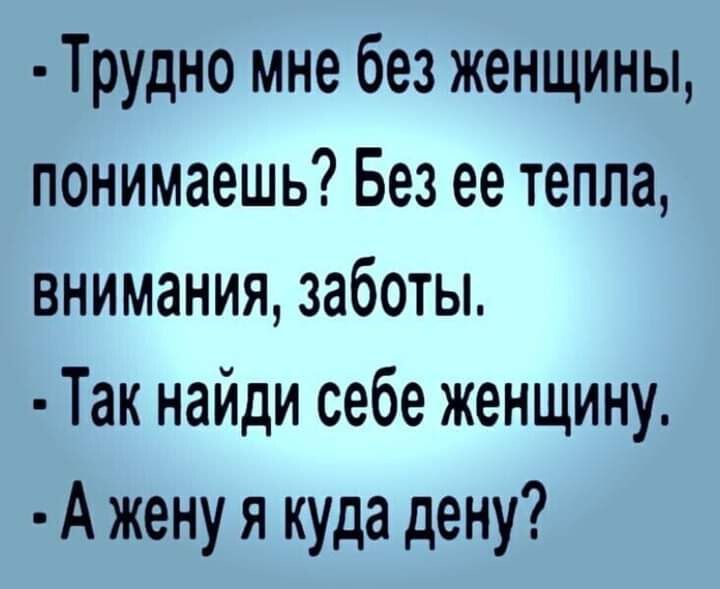 Трудно мне без женщины понимаешь Без ее тепла внимания заботы Так найди себе женщину А жену я куда дену