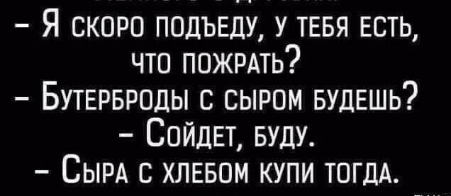 Я скоро подъеду У ТЕБЯ ЕСТЬ что пожить БУТЕРБРОДЫ с сыром БУДЕШЬ Сойдвт БУДУ СЫРА с хлввпм купи ТОГДА