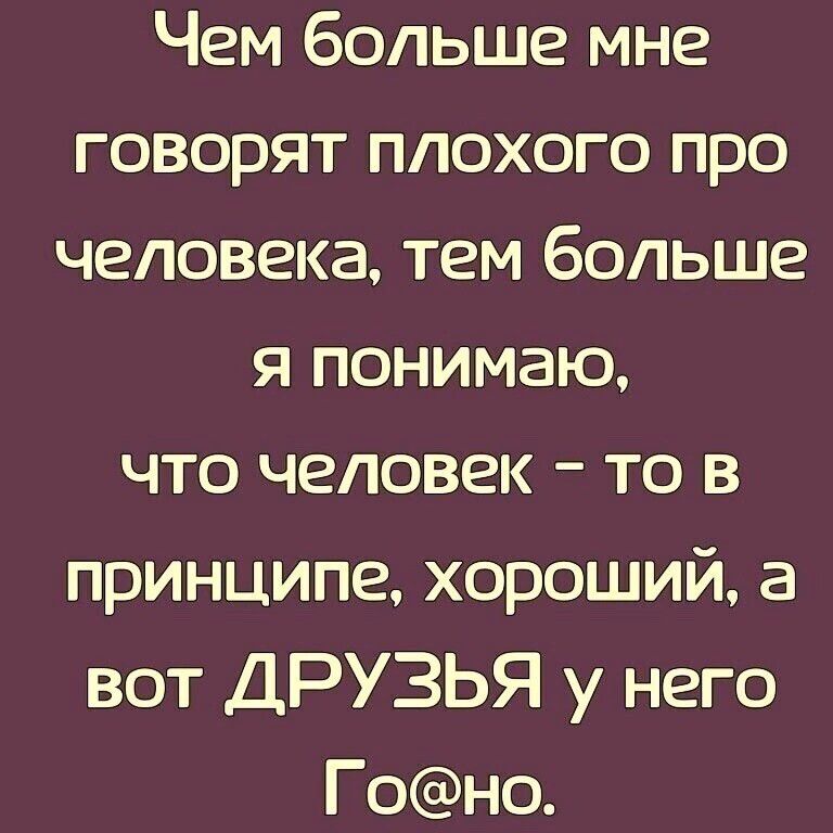 Чем больше мне говорят плохого про человека тем больше я понимаю что человек то в принципе хороший а вот ДРУЗЬЯ у него Гоно