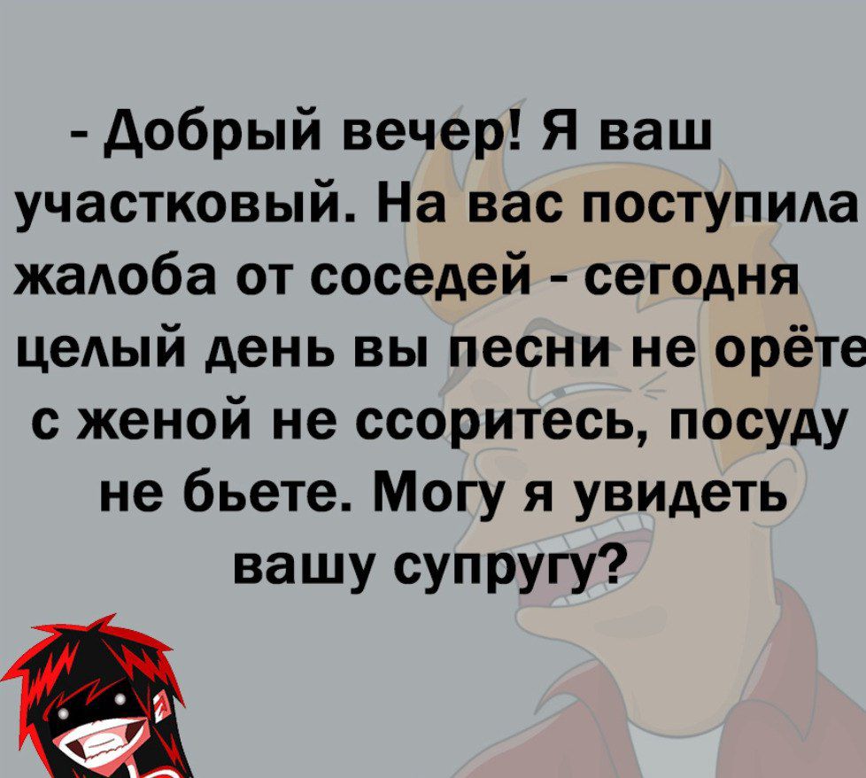 добрый вечер Я ваш участковый На вас поступила жадоба от соседей сегодня целый день вы песни не орёте с женой не ссоритесь посуду не бьете Могу я увидеть вашу супругу