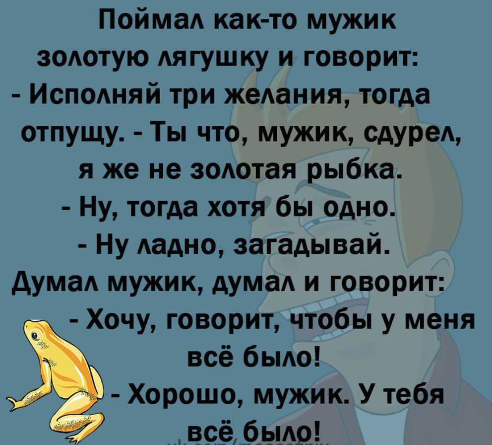 Поймал как то мужик золотую лягушку и говорит Исполняй три желания тогда отпущу Ты что мужик сдурел я же не золотая рыбка Ну тогда хотя бы одно Ну ладно загадывай думал мужик думал и говорит Хочу говорит чтобы у меня всё было Хорошо мужик У тебя
